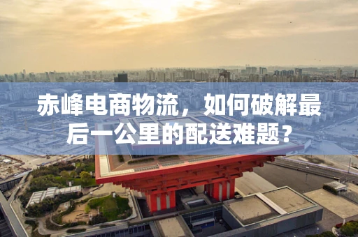 赤峰电商物流，如何破解最后一公里的配送难题？