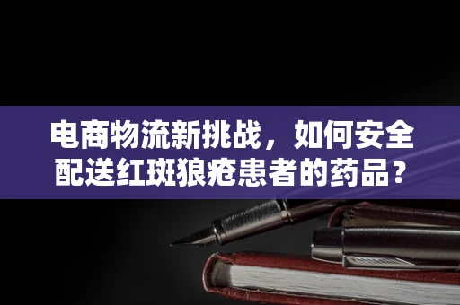 电商物流新挑战，如何安全配送红斑狼疮患者的药品？