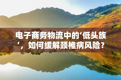 电子商务物流中的‘低头族’，如何缓解颈椎病风险？
