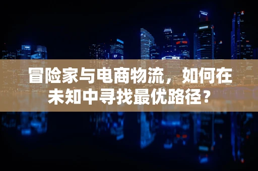 冒险家与电商物流，如何在未知中寻找最优路径？