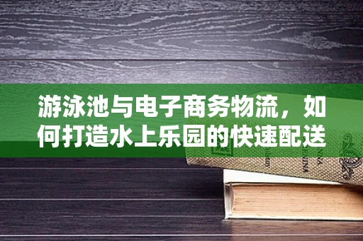 游泳池与电子商务物流，如何打造水上乐园的快速配送新体验？