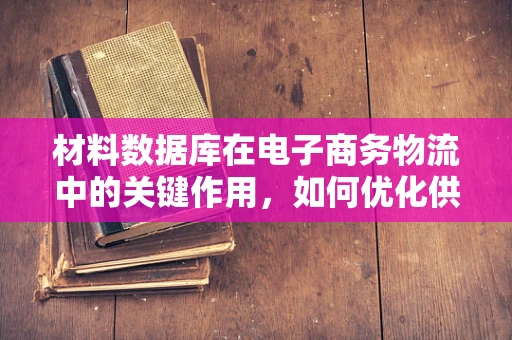 材料数据库在电子商务物流中的关键作用，如何优化供应链管理？