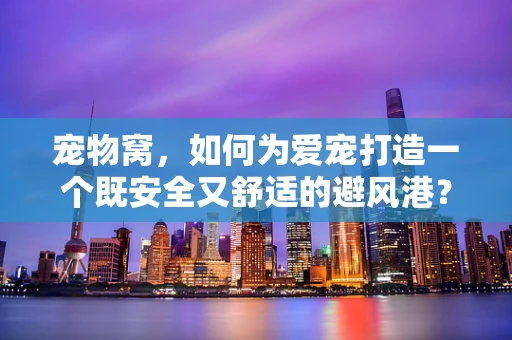 宠物窝，如何为爱宠打造一个既安全又舒适的避风港？