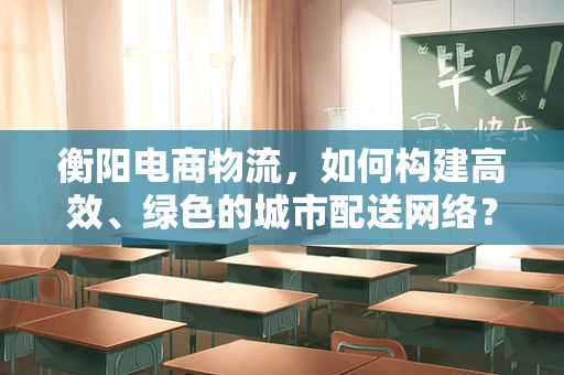 衡阳电商物流，如何构建高效、绿色的城市配送网络？
