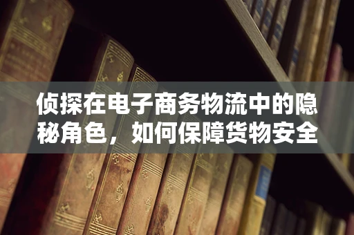 侦探在电子商务物流中的隐秘角色，如何保障货物安全？