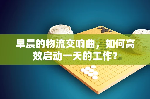 早晨的物流交响曲，如何高效启动一天的工作？