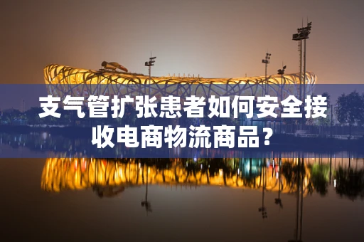 支气管扩张患者如何安全接收电商物流商品？