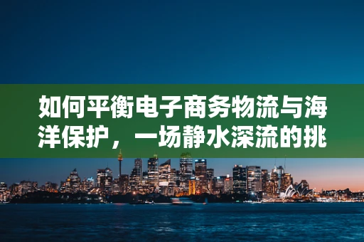 如何平衡电子商务物流与海洋保护，一场静水深流的挑战？
