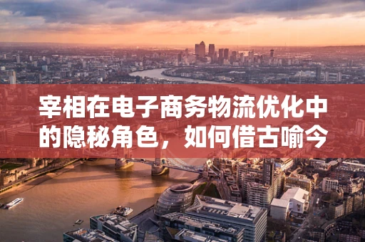 宰相在电子商务物流优化中的隐秘角色，如何借古喻今提升供应链效率？