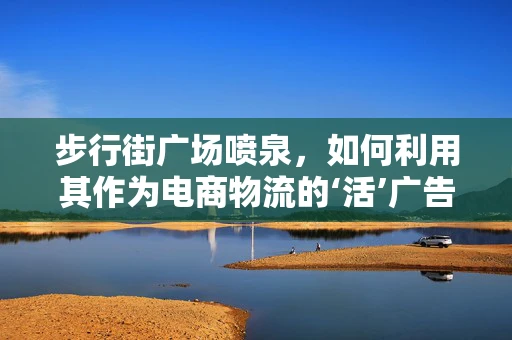 步行街广场喷泉，如何利用其作为电商物流的‘活’广告牌？