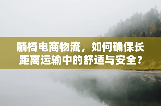 躺椅电商物流，如何确保长距离运输中的舒适与安全？