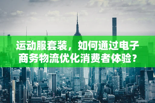 运动服套装，如何通过电子商务物流优化消费者体验？