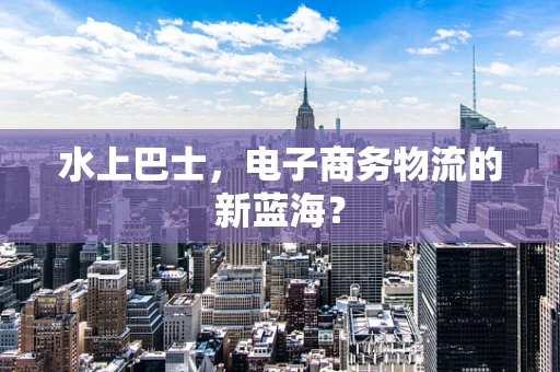 水上巴士，电子商务物流的新蓝海？