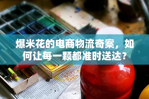 爆米花的电商物流奇案，如何让每一颗都准时送达？