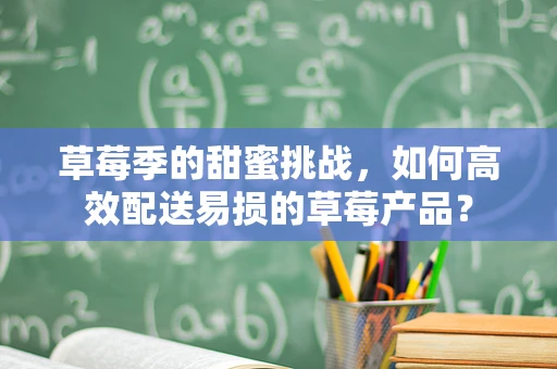 草莓季的甜蜜挑战，如何高效配送易损的草莓产品？