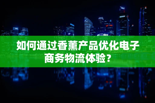 如何通过香薰产品优化电子商务物流体验？
