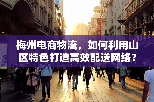 梅州电商物流，如何利用山区特色打造高效配送网络？