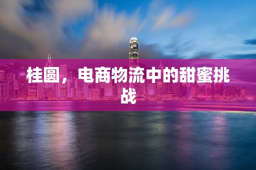 桂圆，电商物流中的甜蜜挑战