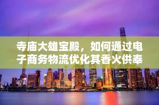 寺庙大雄宝殿，如何通过电子商务物流优化其香火供奉体验？