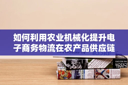 如何利用农业机械化提升电子商务物流在农产品供应链的效率？