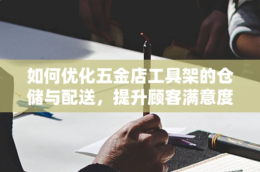 如何优化五金店工具架的仓储与配送，提升顾客满意度？