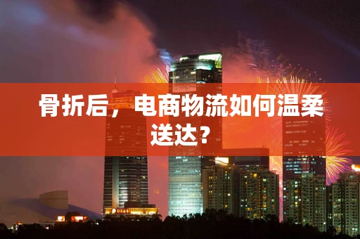 骨折后，电商物流如何温柔送达？