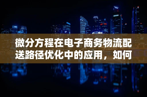 微分方程在电子商务物流配送路径优化中的应用，如何精准预测配送时间？