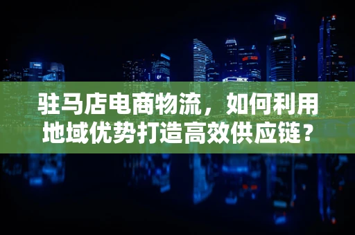 驻马店电商物流，如何利用地域优势打造高效供应链？