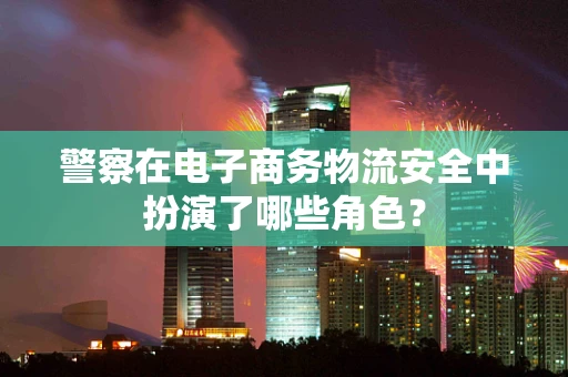 警察在电子商务物流安全中扮演了哪些角色？