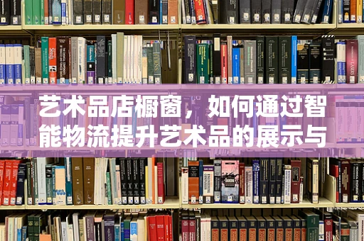 艺术品店橱窗，如何通过智能物流提升艺术品的展示与安全？