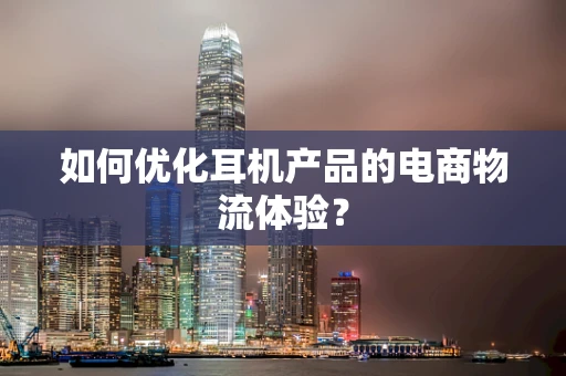 如何优化耳机产品的电商物流体验？
