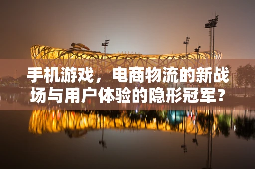 手机游戏，电商物流的新战场与用户体验的隐形冠军？