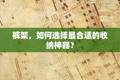 裤架，如何选择最合适的收纳神器？