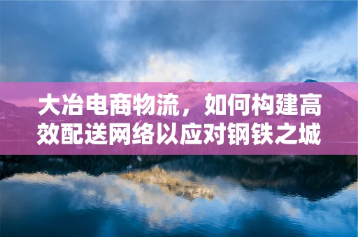 大冶电商物流，如何构建高效配送网络以应对钢铁之城的独特挑战？