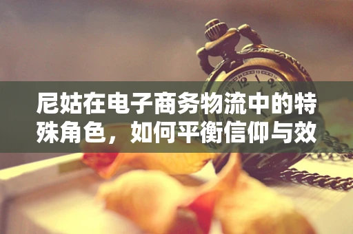 尼姑在电子商务物流中的特殊角色，如何平衡信仰与效率？