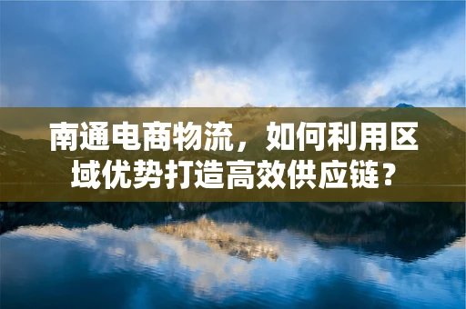 南通电商物流，如何利用区域优势打造高效供应链？