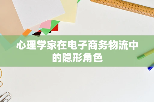 心理学家在电子商务物流中的隐形角色