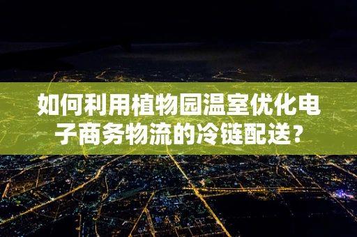 如何利用植物园温室优化电子商务物流的冷链配送？