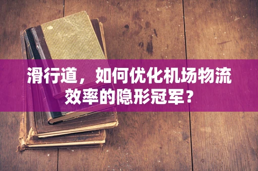 滑行道，如何优化机场物流效率的隐形冠军？