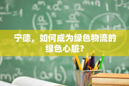 宁德，如何成为绿色物流的绿色心脏？