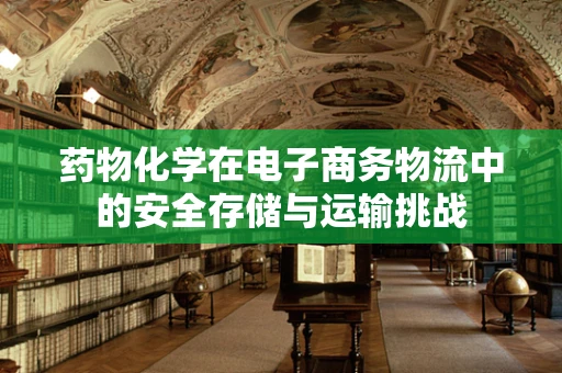药物化学在电子商务物流中的安全存储与运输挑战