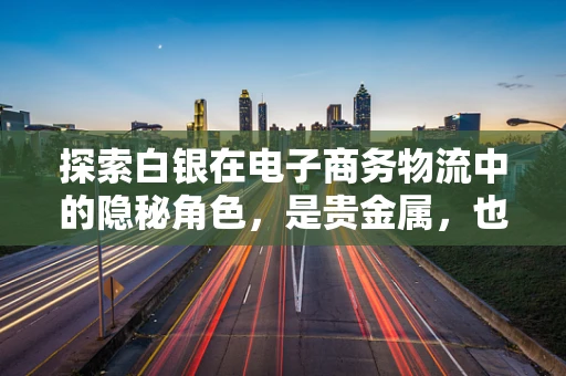 探索白银在电子商务物流中的隐秘角色，是贵金属，也是智慧物流的催化剂？