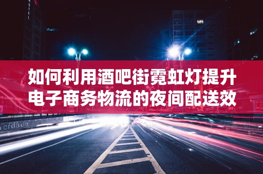 如何利用酒吧街霓虹灯提升电子商务物流的夜间配送效率？