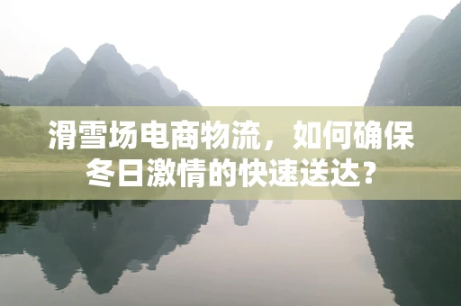 滑雪场电商物流，如何确保冬日激情的快速送达？
