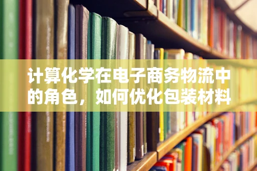 计算化学在电子商务物流中的角色，如何优化包装材料选择？