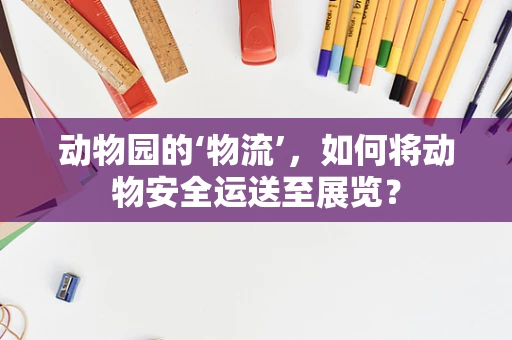 动物园的‘物流’，如何将动物安全运送至展览？