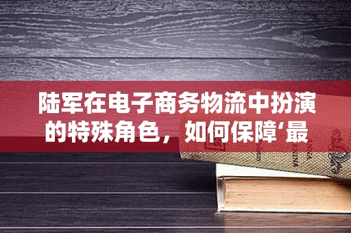 陆军在电子商务物流中扮演的特殊角色，如何保障‘最后一公里’的稳定与安全？