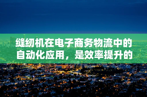 缝纫机在电子商务物流中的自动化应用，是效率提升的钥匙吗？