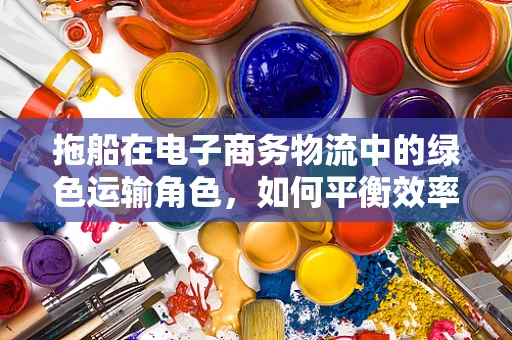 拖船在电子商务物流中的绿色运输角色，如何平衡效率与环保？