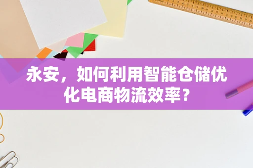 永安，如何利用智能仓储优化电商物流效率？